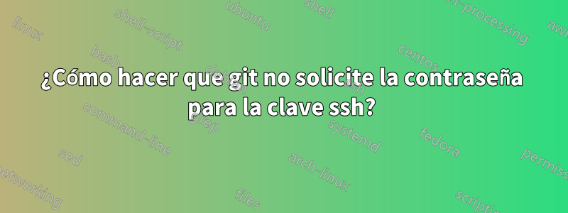 ¿Cómo hacer que git no solicite la contraseña para la clave ssh?