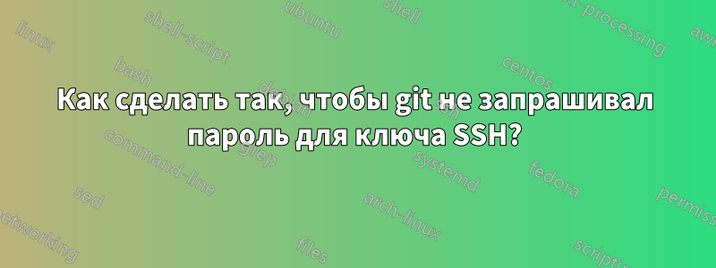 Как сделать так, чтобы git не запрашивал пароль для ключа SSH?