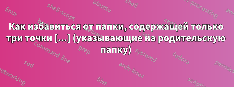 Как избавиться от папки, содержащей только три точки [...] (указывающие на родительскую папку)