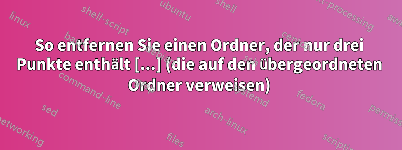 So entfernen Sie einen Ordner, der nur drei Punkte enthält [...] (die auf den übergeordneten Ordner verweisen)