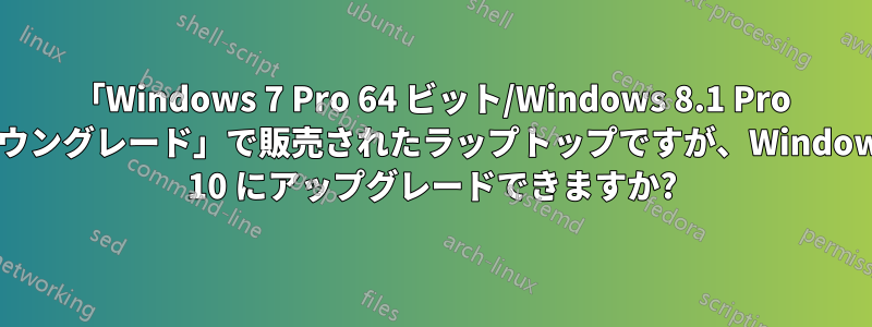 「Windows 7 Pro 64 ビット/Windows 8.1 Pro ダウングレード」で販売されたラップトップですが、Windows 10 にアップグレードできますか?