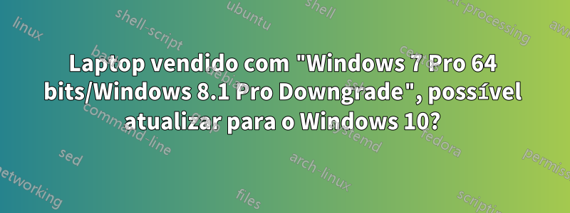 Laptop vendido com "Windows 7 Pro 64 bits/Windows 8.1 Pro Downgrade", possível atualizar para o Windows 10?