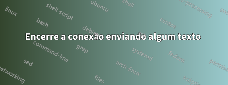 Encerre a conexão enviando algum texto