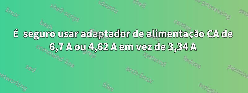 É seguro usar adaptador de alimentação CA de 6,7 A ou 4,62 A em vez de 3,34 A