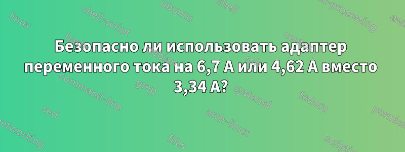 Безопасно ли использовать адаптер переменного тока на 6,7 А или 4,62 А вместо 3,34 А?