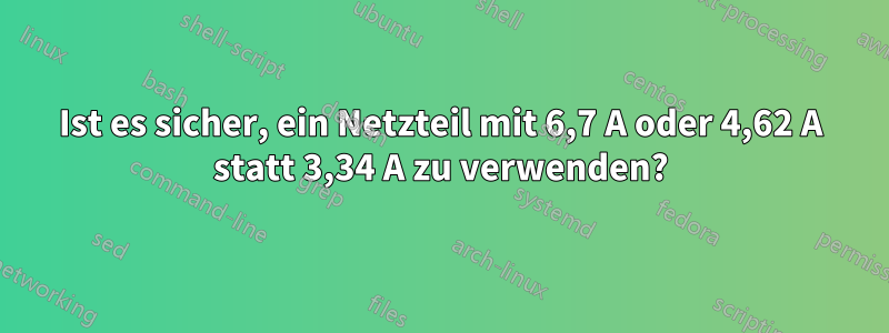 Ist es sicher, ein Netzteil mit 6,7 A oder 4,62 A statt 3,34 A zu verwenden?