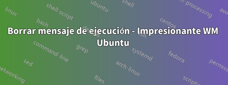 Borrar mensaje de ejecución - Impresionante WM Ubuntu