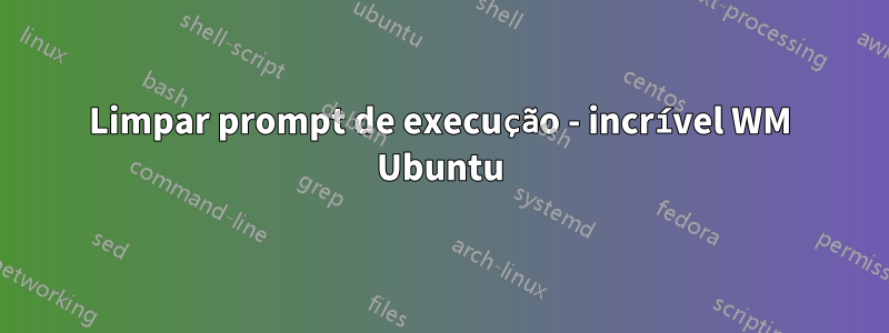 Limpar prompt de execução - incrível WM Ubuntu