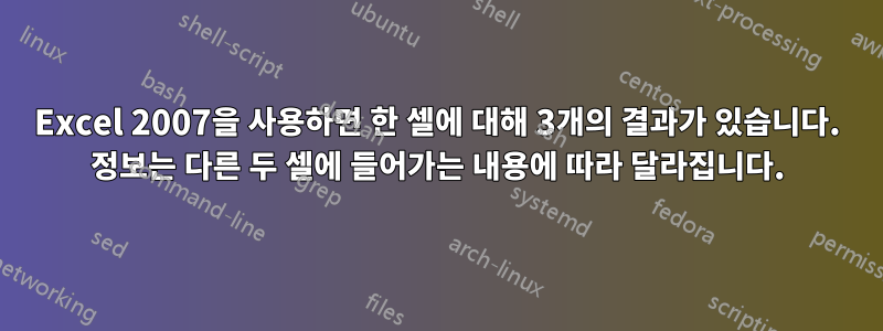 Excel 2007을 사용하면 한 셀에 대해 3개의 결과가 있습니다. 정보는 다른 두 셀에 들어가는 내용에 따라 달라집니다.