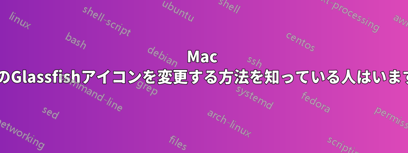 Mac DockのGlassfishアイコンを変更する方法を知っている人はいますか？