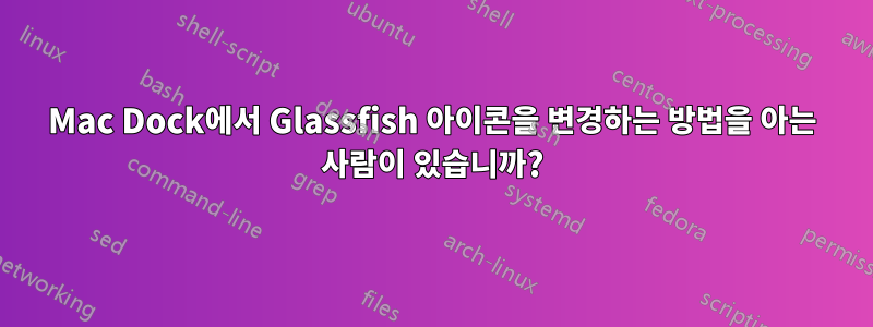 Mac Dock에서 Glassfish 아이콘을 변경하는 방법을 아는 사람이 있습니까?