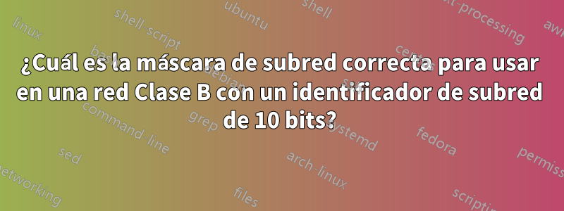 ¿Cuál es la máscara de subred correcta para usar en una red Clase B con un identificador de subred de 10 bits?