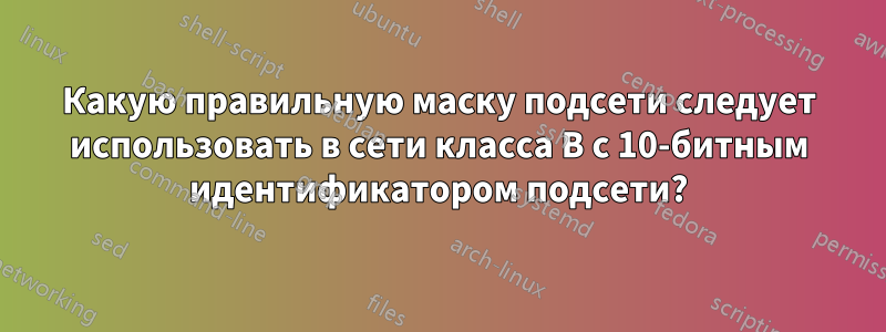 Какую правильную маску подсети следует использовать в сети класса B с 10-битным идентификатором подсети?