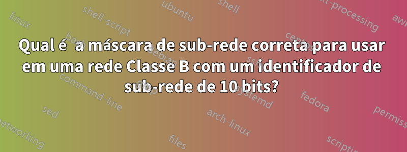 Qual é a máscara de sub-rede correta para usar em uma rede Classe B com um identificador de sub-rede de 10 bits?