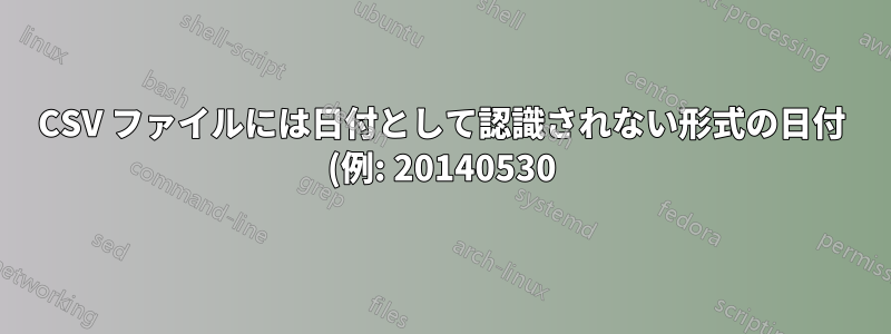 CSV ファイルには日付として認識されない形式の日付 (例: 20140530) が含まれています