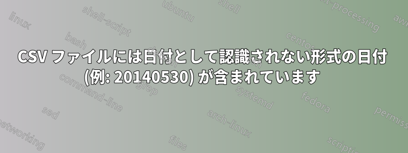 CSV ファイルには日付として認識されない形式の日付 (例: 20140530) が含まれています