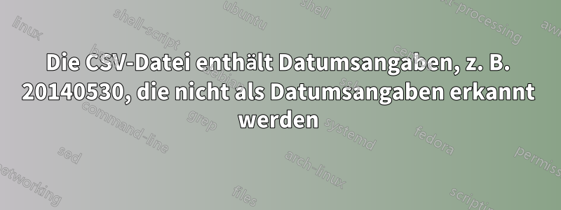 Die CSV-Datei enthält Datumsangaben, z. B. 20140530, die nicht als Datumsangaben erkannt werden