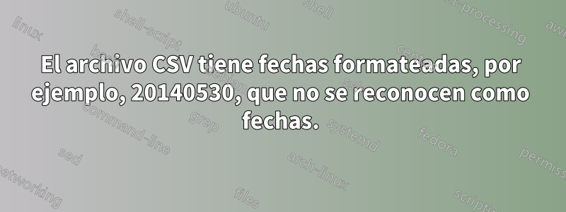 El archivo CSV tiene fechas formateadas, por ejemplo, 20140530, que no se reconocen como fechas.