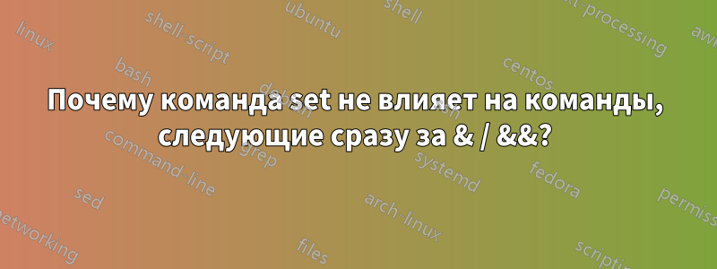 Почему команда set не влияет на команды, следующие сразу за & / &&?