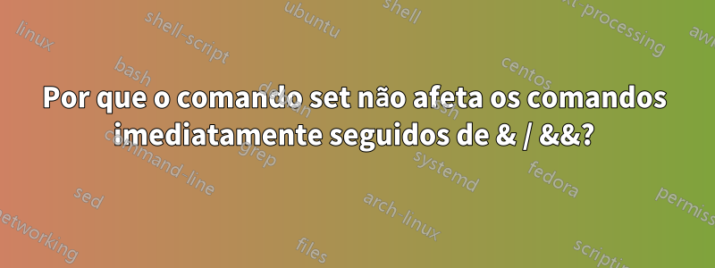 Por que o comando set não afeta os comandos imediatamente seguidos de & / &&?