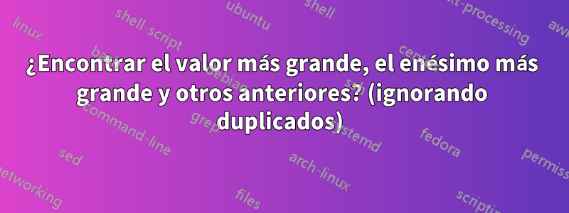 ¿Encontrar el valor más grande, el enésimo más grande y otros anteriores? (ignorando duplicados) 