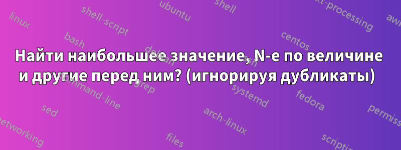 Найти наибольшее значение, N-е по величине и другие перед ним? (игнорируя дубликаты) 