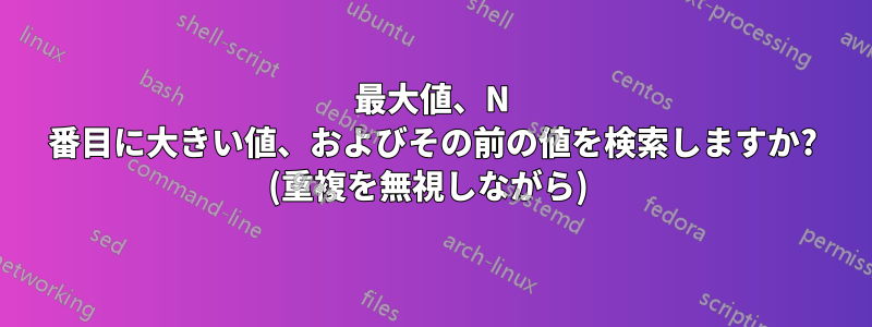 最大値、N 番目に大きい値、およびその前の値を検索しますか? (重複を無視しながら) 