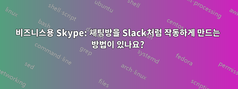 비즈니스용 Skype: 채팅방을 Slack처럼 작동하게 만드는 방법이 있나요?