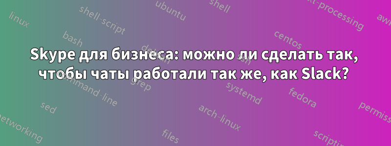 Skype для бизнеса: можно ли сделать так, чтобы чаты работали так же, как Slack?