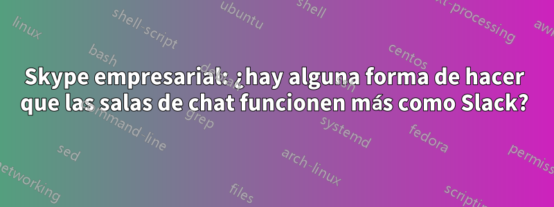 Skype empresarial: ¿hay alguna forma de hacer que las salas de chat funcionen más como Slack?