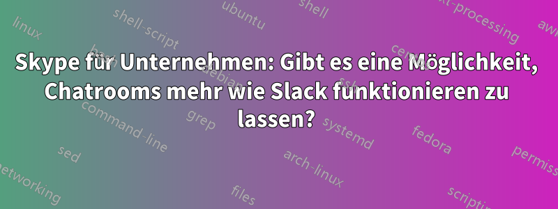 Skype für Unternehmen: Gibt es eine Möglichkeit, Chatrooms mehr wie Slack funktionieren zu lassen?