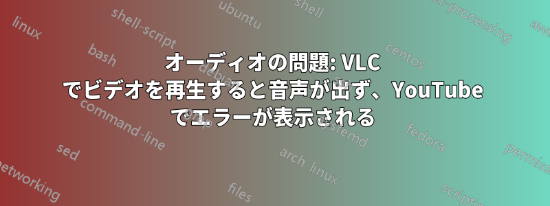 オーディオの問題: VLC でビデオを再生すると音声が出ず、YouTube でエラーが表示される