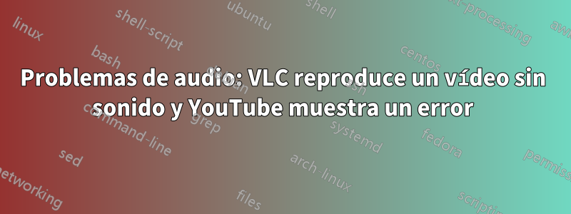 Problemas de audio: VLC reproduce un vídeo sin sonido y YouTube muestra un error