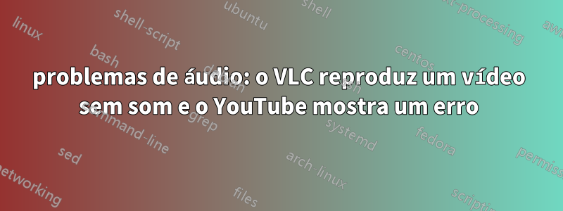 problemas de áudio: o VLC reproduz um vídeo sem som e o YouTube mostra um erro