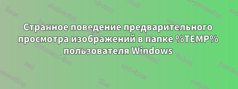 Странное поведение предварительного просмотра изображений в папке %TEMP% пользователя Windows