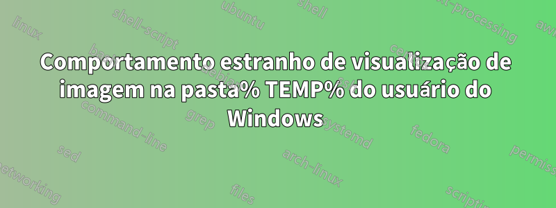 Comportamento estranho de visualização de imagem na pasta% TEMP% do usuário do Windows