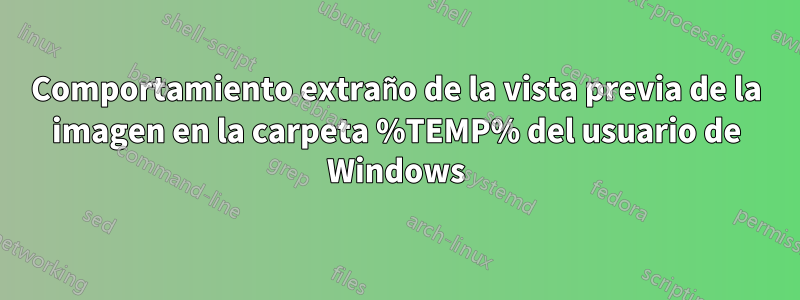 Comportamiento extraño de la vista previa de la imagen en la carpeta %TEMP% del usuario de Windows