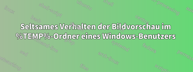 Seltsames Verhalten der Bildvorschau im %TEMP%-Ordner eines Windows-Benutzers