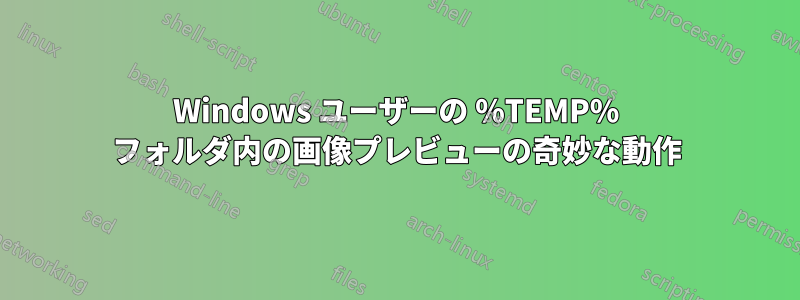 Windows ユーザーの %TEMP% フォルダ内の画像プレビューの奇妙な動作