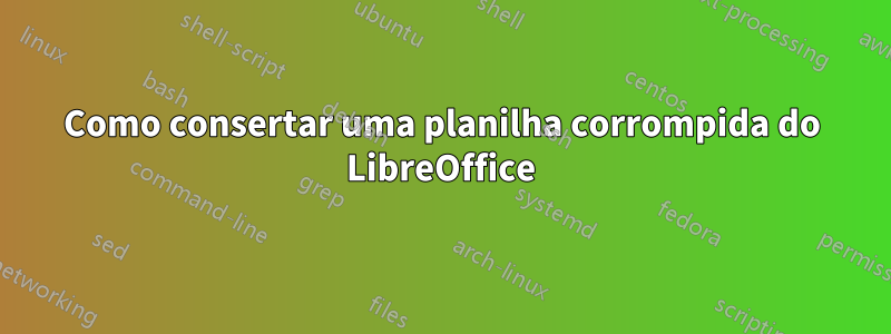 Como consertar uma planilha corrompida do LibreOffice