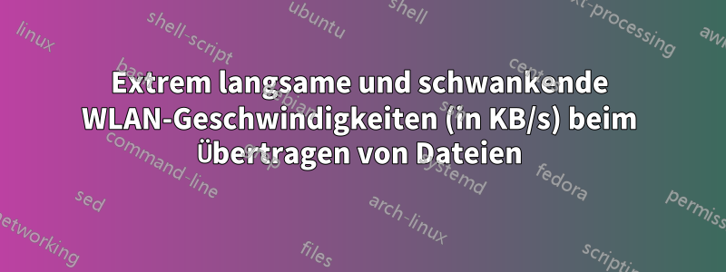 Extrem langsame und schwankende WLAN-Geschwindigkeiten (in KB/s) beim Übertragen von Dateien