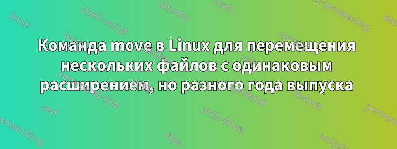 Команда move в Linux для перемещения нескольких файлов с одинаковым расширением, но разного года выпуска