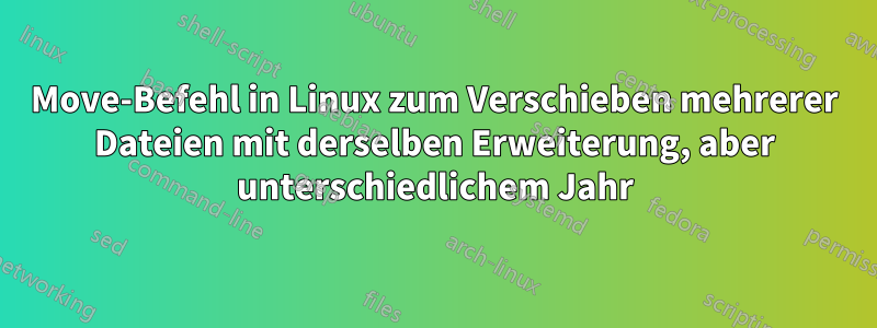 Move-Befehl in Linux zum Verschieben mehrerer Dateien mit derselben Erweiterung, aber unterschiedlichem Jahr