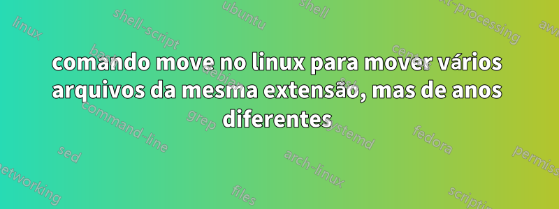 comando move no linux para mover vários arquivos da mesma extensão, mas de anos diferentes