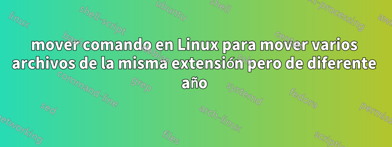 mover comando en Linux para mover varios archivos de la misma extensión pero de diferente año