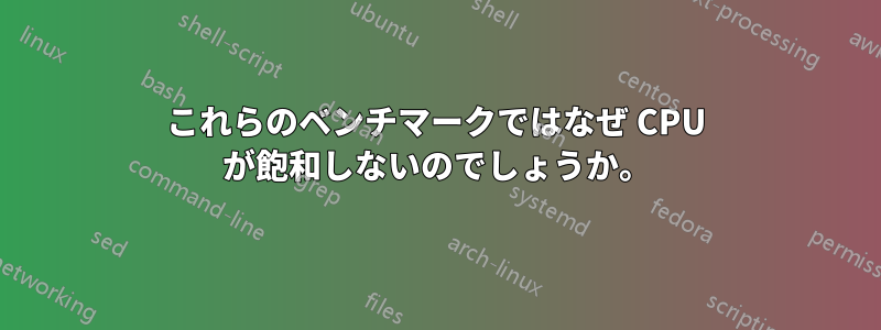 これらのベンチマークではなぜ CPU が飽和しないのでしょうか。