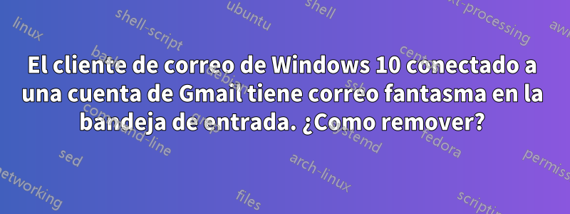 El cliente de correo de Windows 10 conectado a una cuenta de Gmail tiene correo fantasma en la bandeja de entrada. ¿Como remover?