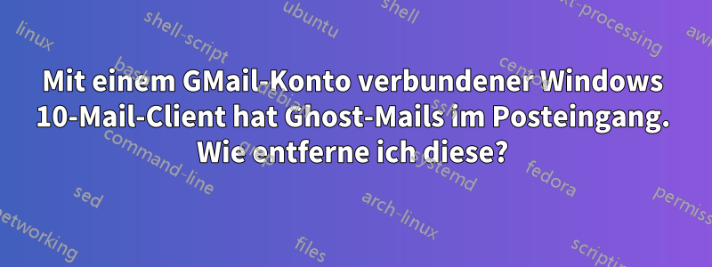 Mit einem GMail-Konto verbundener Windows 10-Mail-Client hat Ghost-Mails im Posteingang. Wie entferne ich diese?