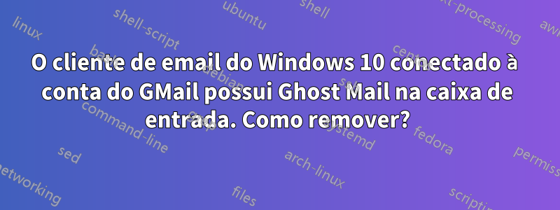 O cliente de email do Windows 10 conectado à conta do GMail possui Ghost Mail na caixa de entrada. Como remover?