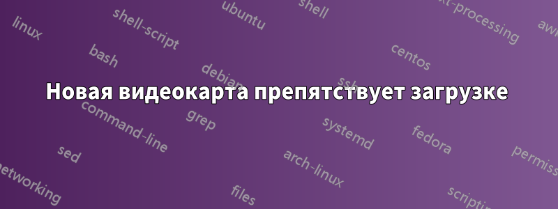 Новая видеокарта препятствует загрузке